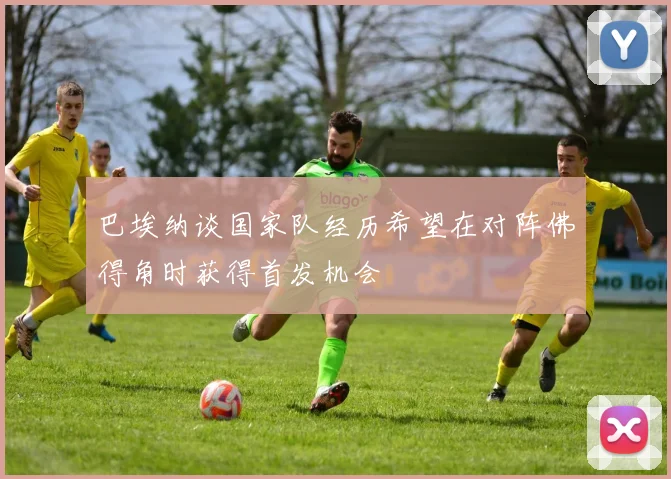 巴埃纳谈国家队经历希望在对阵佛得角时获得首发机会