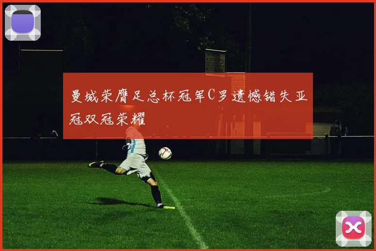 曼城荣膺足总杯冠军C罗遗憾错失亚冠双冠荣耀
