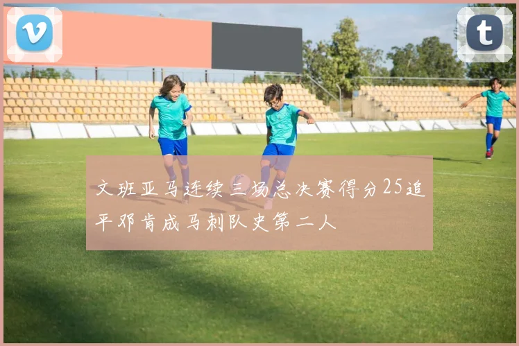文班亚马连续三场总决赛得分25追平邓肯成马刺队史第二人