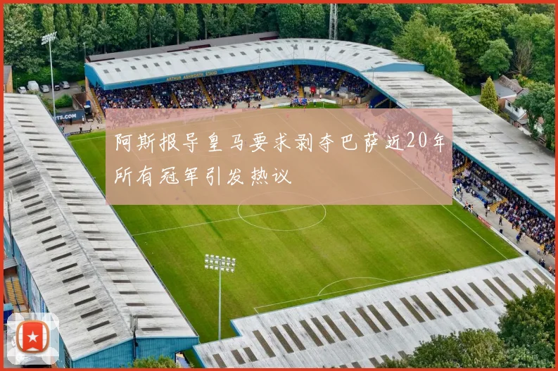 阿斯报导皇马要求剥夺巴萨近20年所有冠军引发热议
