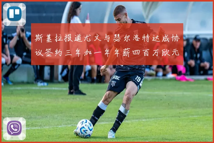 斯基拉报道尤文与瑟尔洛特达成协议签约三年加一年年薪四百万欧元