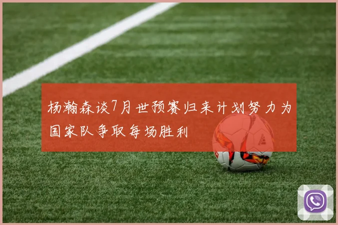 杨瀚森谈7月世预赛归来计划努力为国家队争取每场胜利