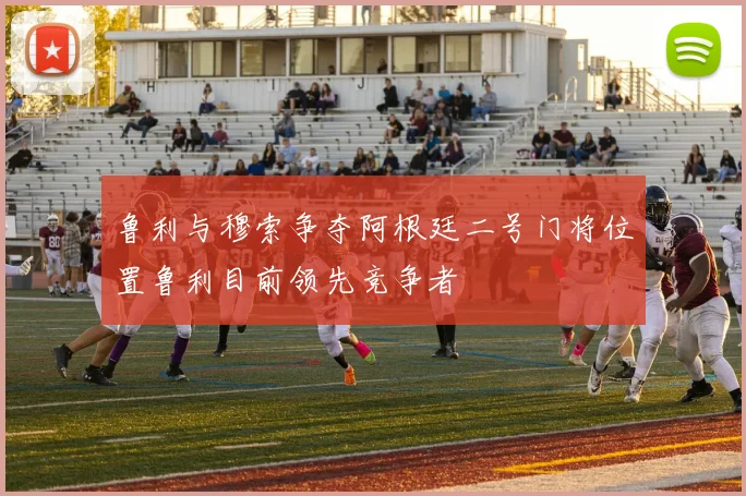 鲁利与穆索争夺阿根廷二号门将位置鲁利目前领先竞争者