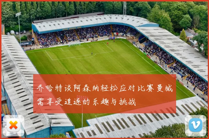 乔哈特谈阿森纳轻松应对比赛曼城需享受追逐的乐趣与挑战