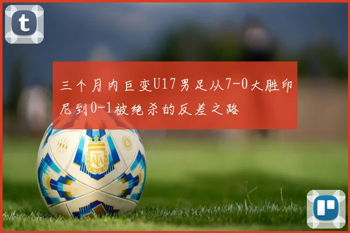三个月内巨变U17男足从7-0大胜印尼到0-1被绝杀的反差之路