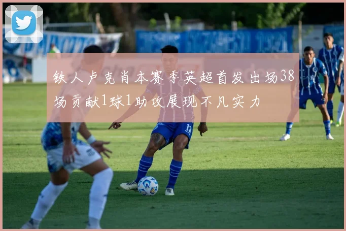 铁人卢克肖本赛季英超首发出场38场贡献1球1助攻展现不凡实力