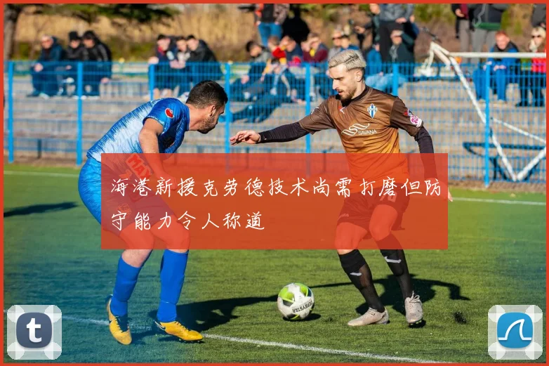 海港新援克劳德技术尚需打磨但防守能力令人称道