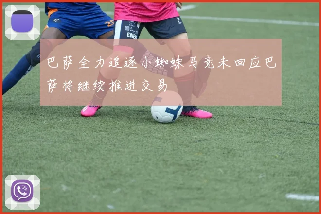 巴萨全力追逐小蜘蛛马竞未回应巴萨将继续推进交易