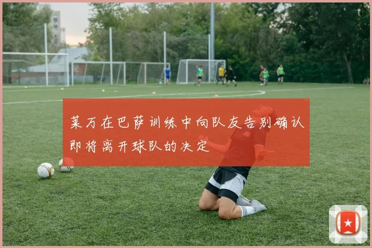 莱万在巴萨训练中向队友告别确认即将离开球队的决定