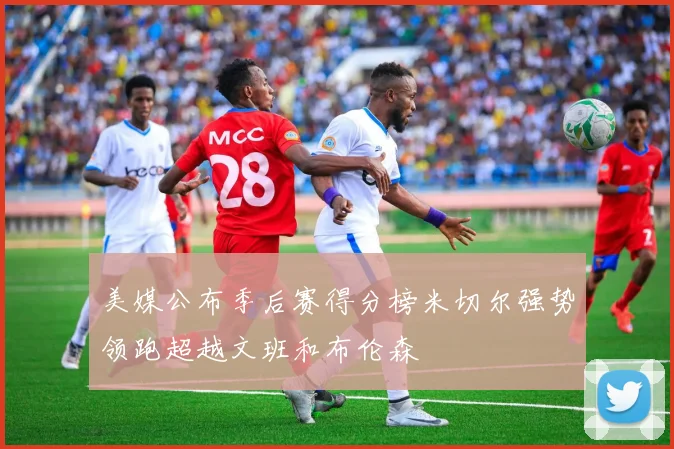 美媒公布季后赛得分榜米切尔强势领跑超越文班和布伦森
