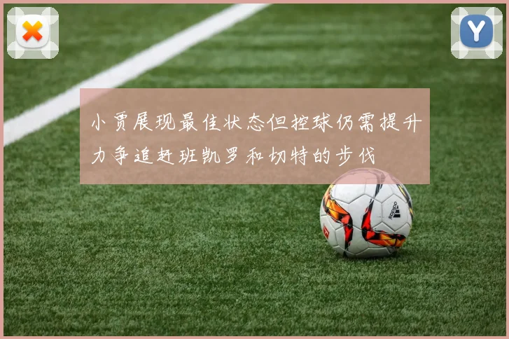 小贾展现最佳状态但控球仍需提升力争追赶班凯罗和切特的步伐