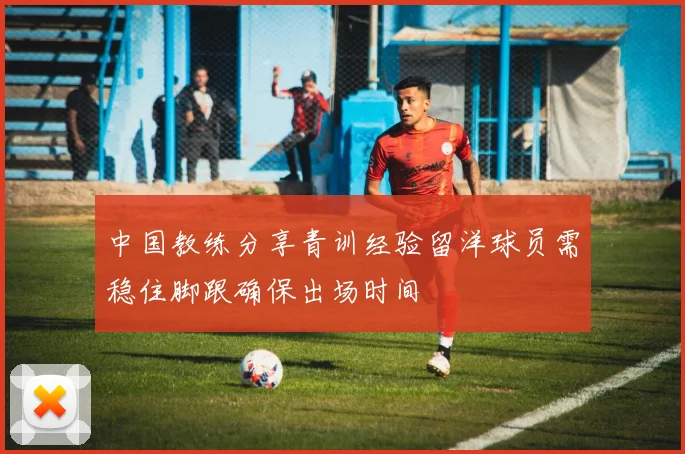 中国教练分享青训经验留洋球员需稳住脚跟确保出场时间