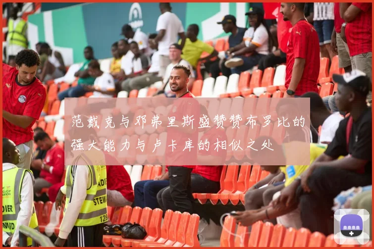 范戴克与邓弗里斯盛赞赞布罗比的强大能力与卢卡库的相似之处