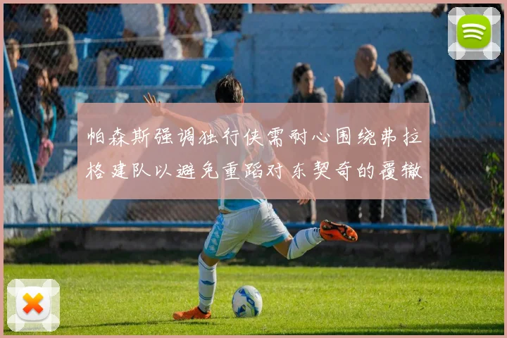帕森斯强调独行侠需耐心围绕弗拉格建队以避免重蹈对东契奇的覆辙